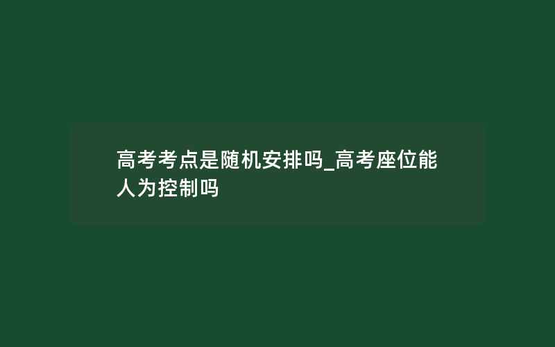 高考考点是随机安排吗_高考座位能人为控制吗