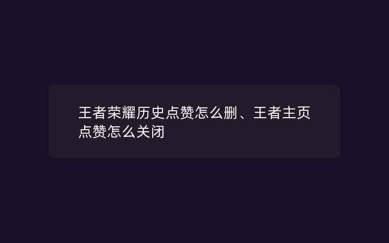 王者荣耀历史点赞怎么删、王者主页点赞怎么关闭