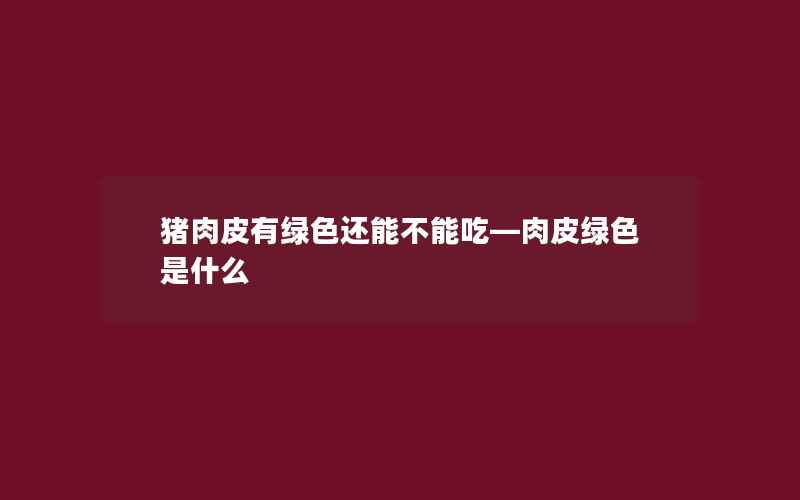 猪肉皮有绿色还能不能吃—肉皮绿色是什么