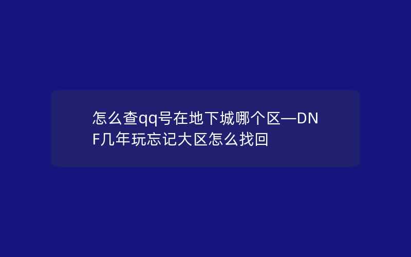 怎么查qq号在地下城哪个区—DNF几年玩忘记大区怎么找回