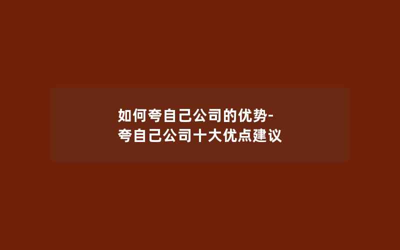 如何夸自己公司的优势-夸自己公司十大优点建议