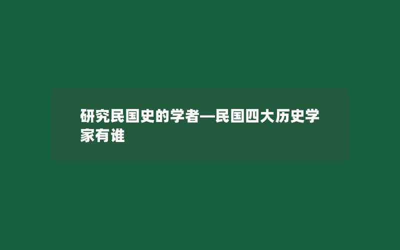 研究民国史的学者—民国四大历史学家有谁