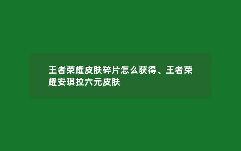 王者荣耀皮肤碎片怎么获得、王者荣耀安琪拉六元皮肤