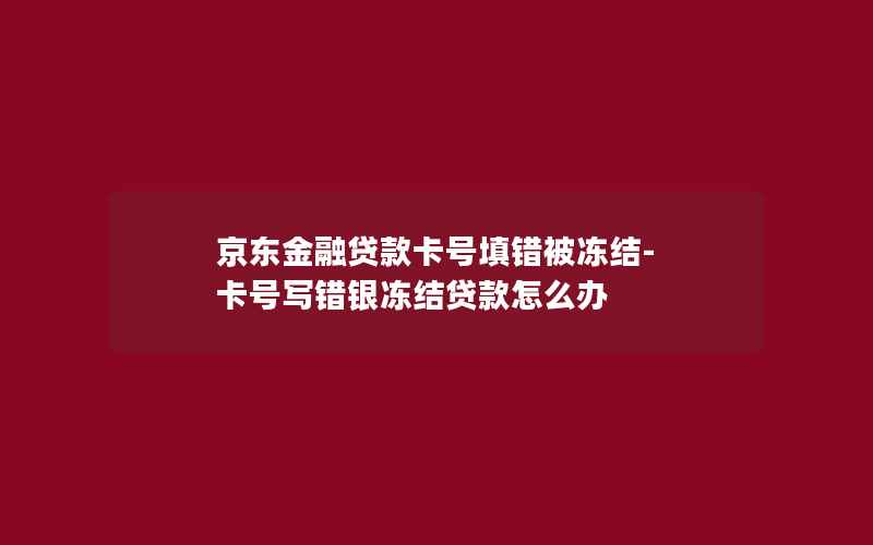 京东金融贷款卡号填错被冻结-卡号写错银冻结贷款怎么办