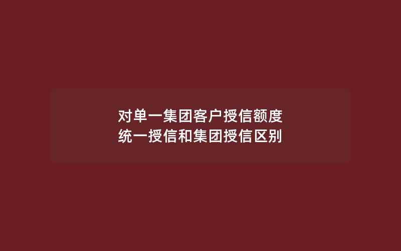 对单一集团客户授信额度 统一授信和集团授信区别