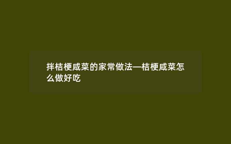 拌桔梗咸菜的家常做法—桔梗咸菜怎么做好吃