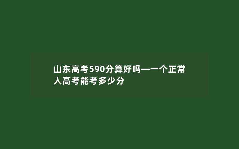 山东高考590分算好吗—一个正常人高考能考多少分