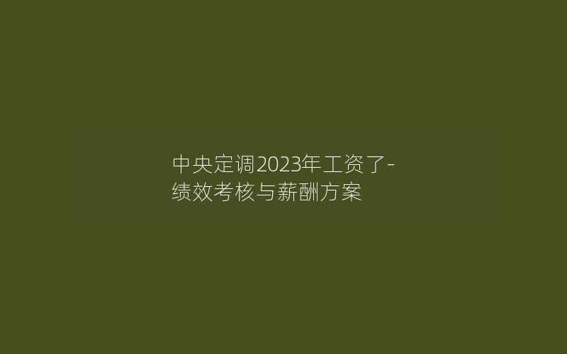 中央定调2023年工资了-绩效考核与薪酬方案