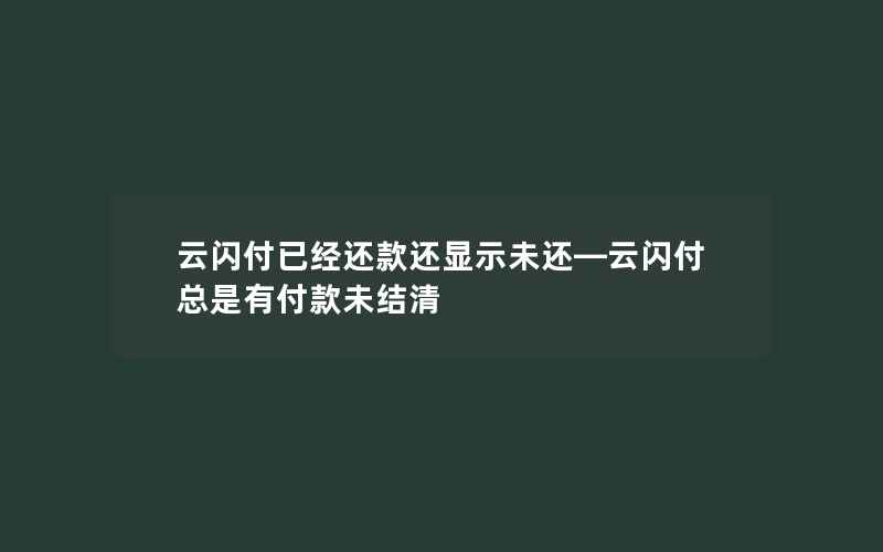 云闪付已经还款还显示未还—云闪付总是有付款未结清