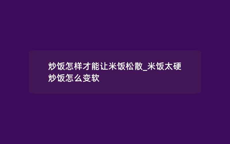 炒饭怎样才能让米饭松散_米饭太硬炒饭怎么变软