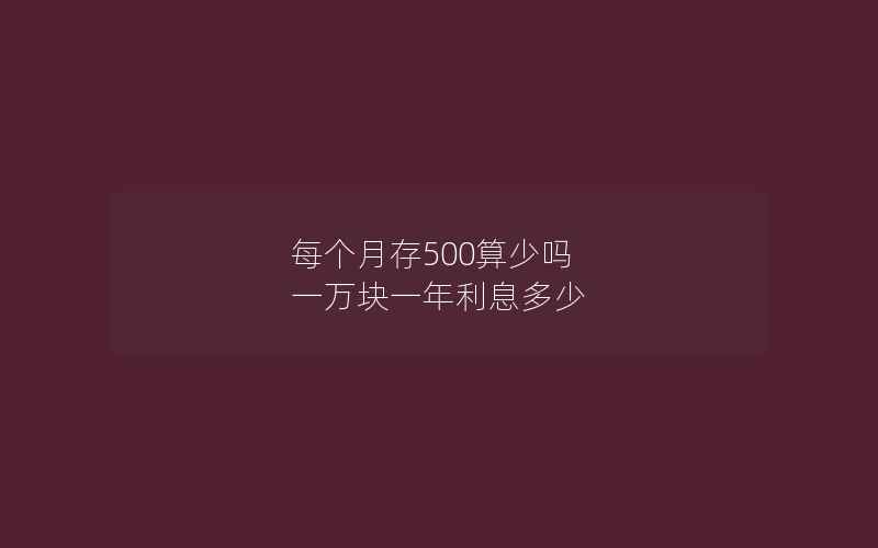 每个月存500算少吗 一万块一年利息多少