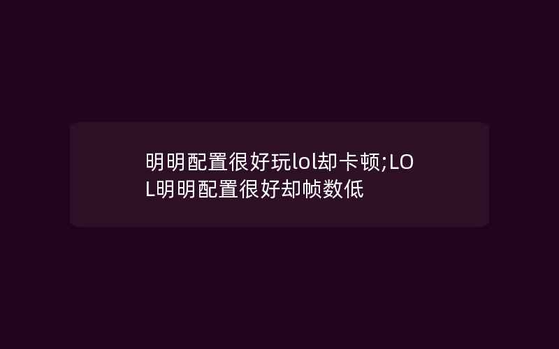 明明配置很好玩lol却卡顿;LOL明明配置很好却帧数低