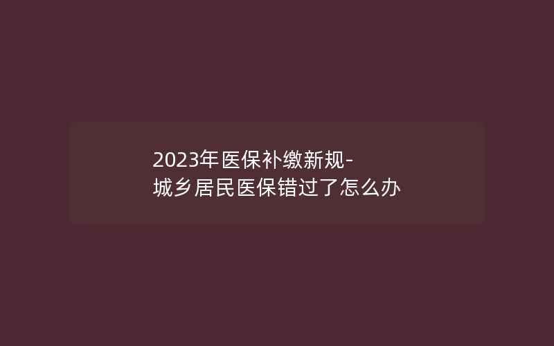 2023年医保补缴新规-城乡居民医保错过了怎么办