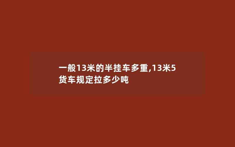 一般13米的半挂车多重,13米5货车规定拉多少吨