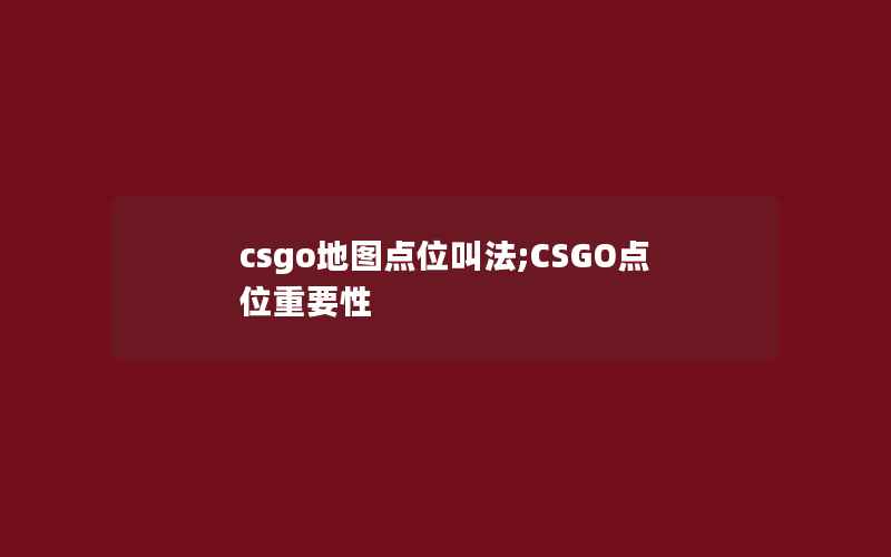 csgo地图点位叫法;CSGO点位重要性