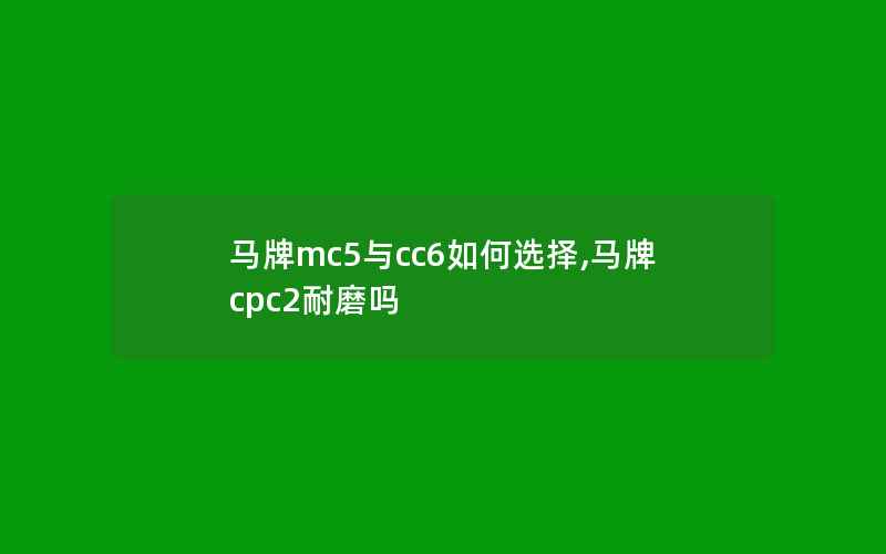 马牌mc5与cc6如何选择,马牌cpc2耐磨吗