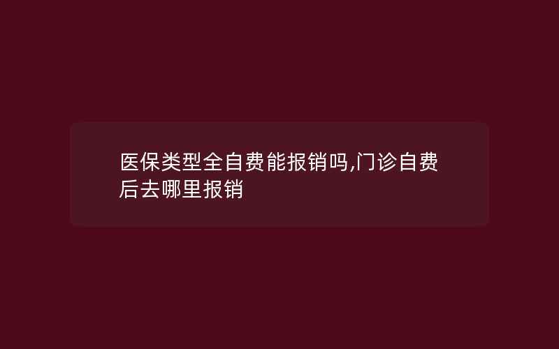 医保类型全自费能报销吗,门诊自费后去哪里报销