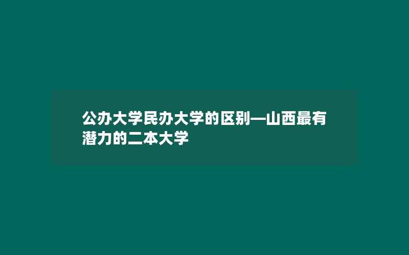 公办大学民办大学的区别—山西最有潜力的二本大学