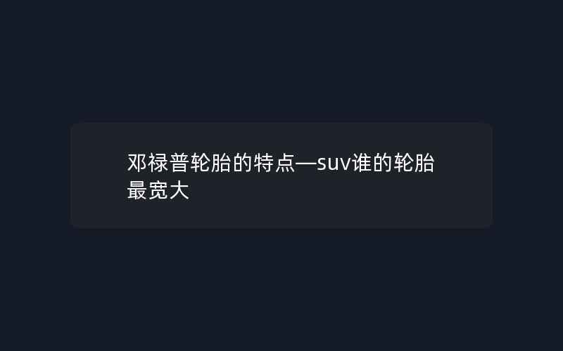 邓禄普轮胎的特点—suv谁的轮胎最宽大