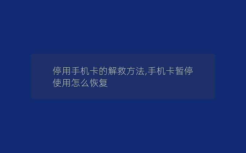 停用手机卡的解救方法,手机卡暂停使用怎么恢复