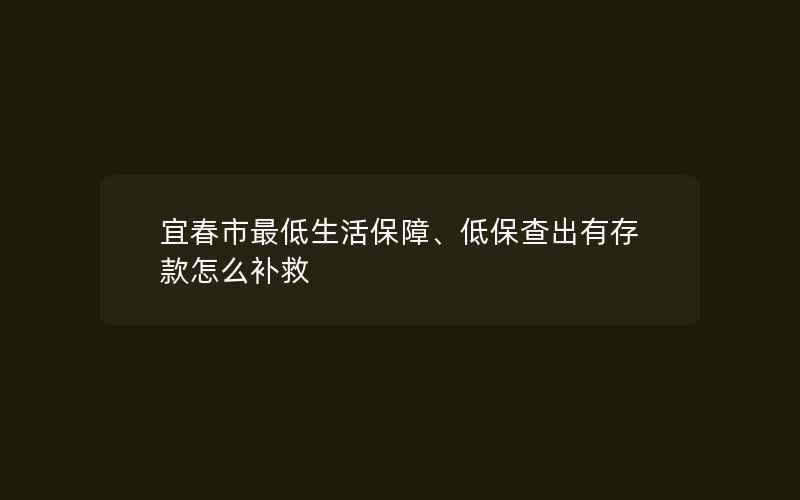 宜春市最低生活保障、低保查出有存款怎么补救