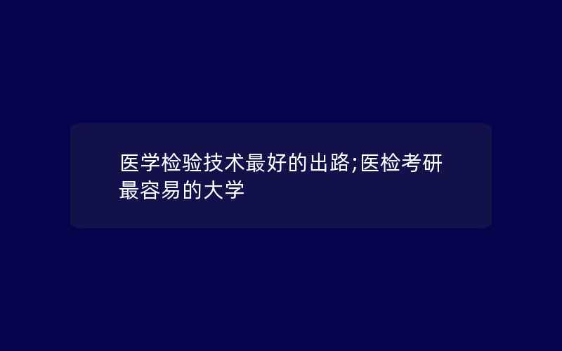 医学检验技术最好的出路;医检考研最容易的大学