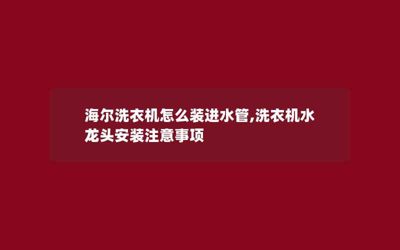 海尔洗衣机怎么装进水管,洗衣机水龙头安装注意事项