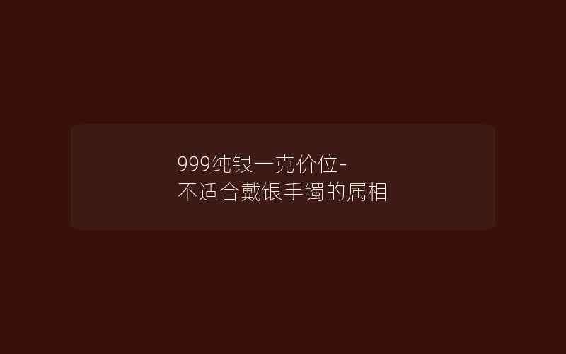 999纯银一克价位-不适合戴银手镯的属相