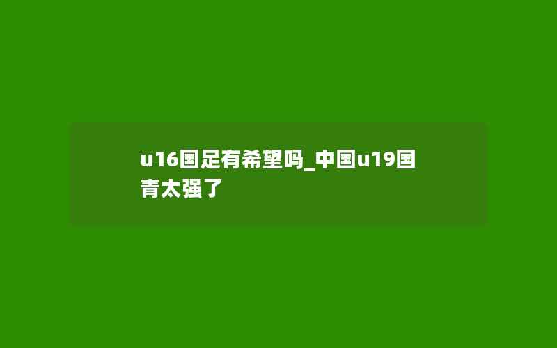 u16国足有希望吗_中国u19国青太强了