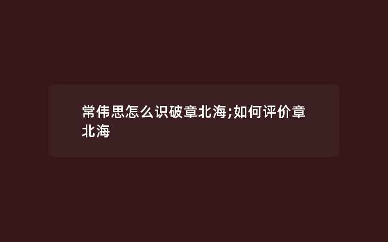 常伟思怎么识破章北海;如何评价章北海