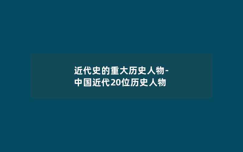 近代史的重大历史人物-中国近代20位历史人物