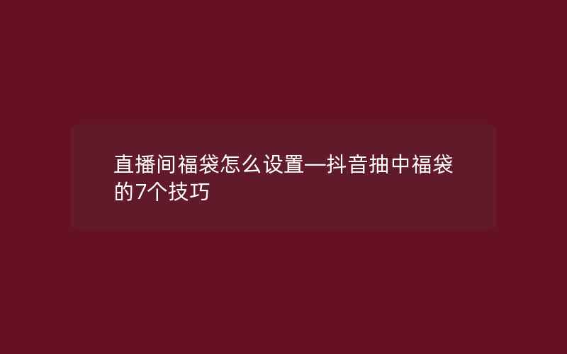 直播间福袋怎么设置—抖音抽中福袋的7个技巧