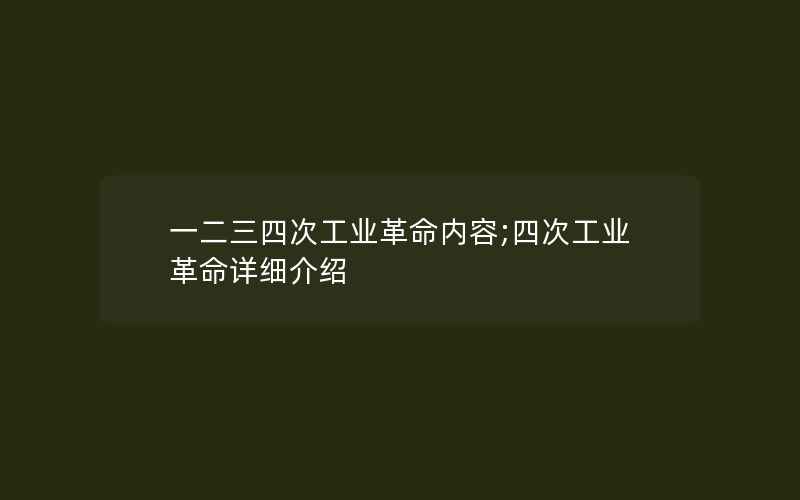 一二三四次工业革命内容;四次工业革命详细介绍