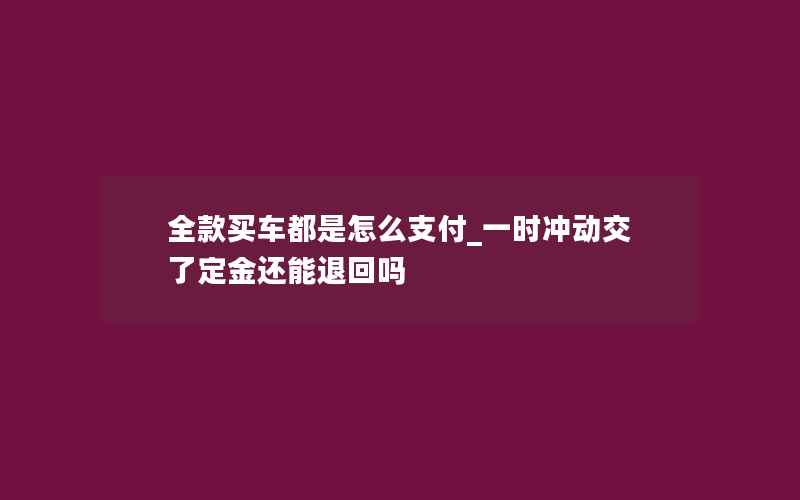 全款买车都是怎么支付_一时冲动交了定金还能退回吗