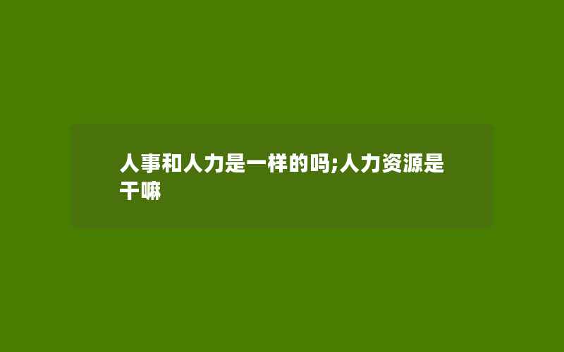 人事和人力是一样的吗;人力资源是干嘛