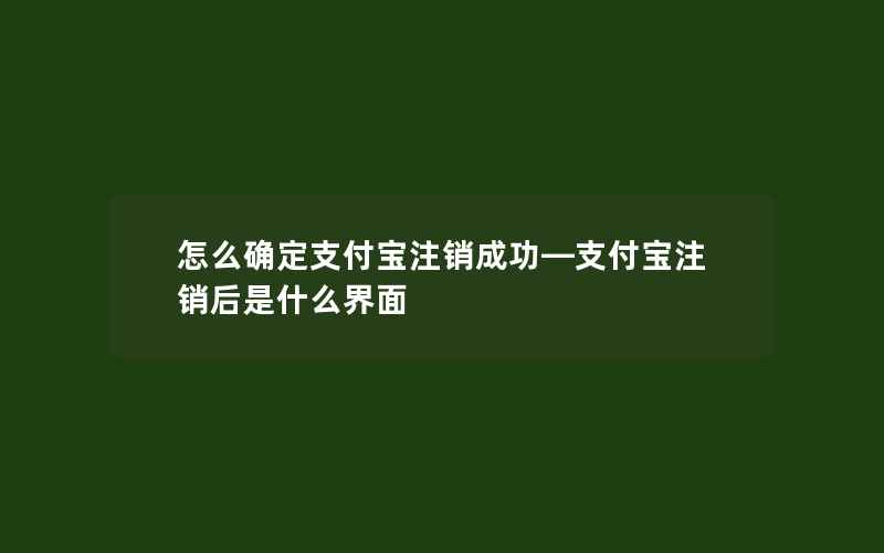 怎么确定支付宝注销成功—支付宝注销后是什么界面