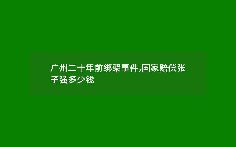 广州二十年前绑架事件,国家赔偿张子强多少钱