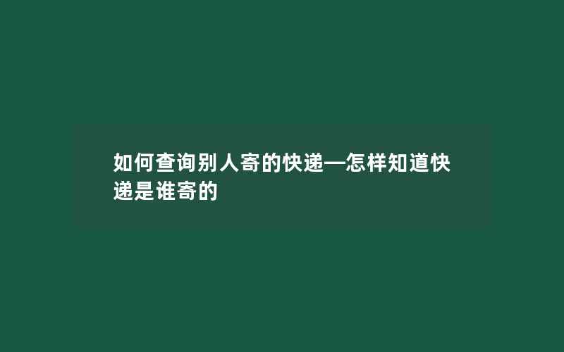 如何查询别人寄的快递—怎样知道快递是谁寄的