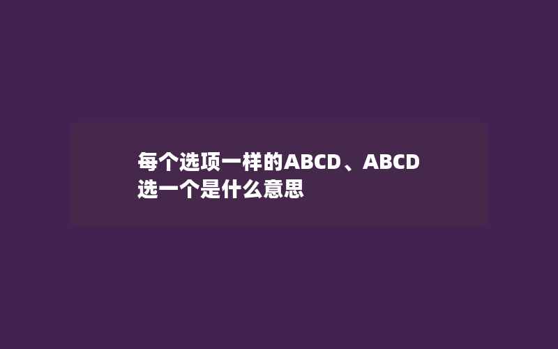 每个选项一样的ABCD、ABCD选一个是什么意思