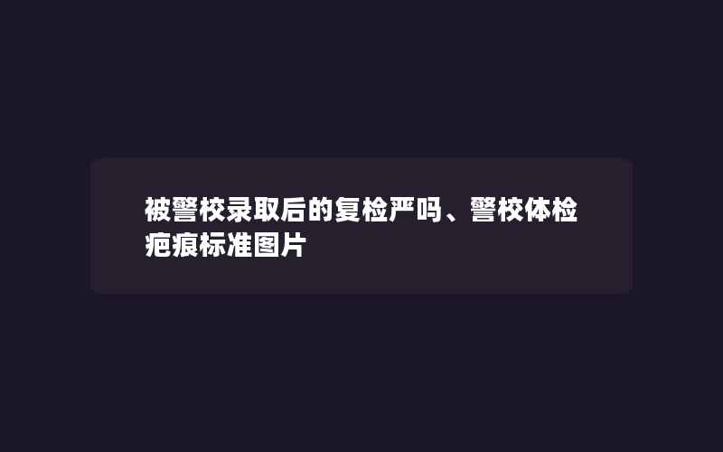 被警校录取后的复检严吗、警校体检疤痕标准图片