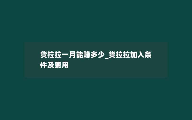 货拉拉一月能赚多少_货拉拉加入条件及费用