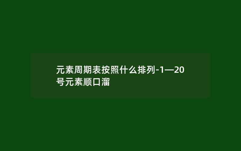 元素周期表按照什么排列-1—20号元素顺口溜