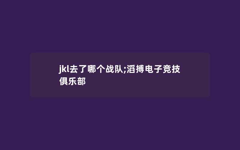 jkl去了哪个战队;滔搏电子竞技俱乐部