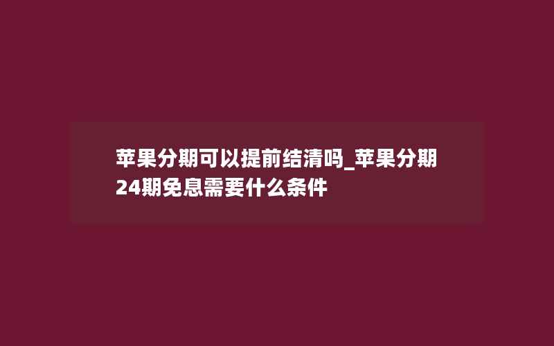 苹果分期可以提前结清吗_苹果分期24期免息需要什么条件