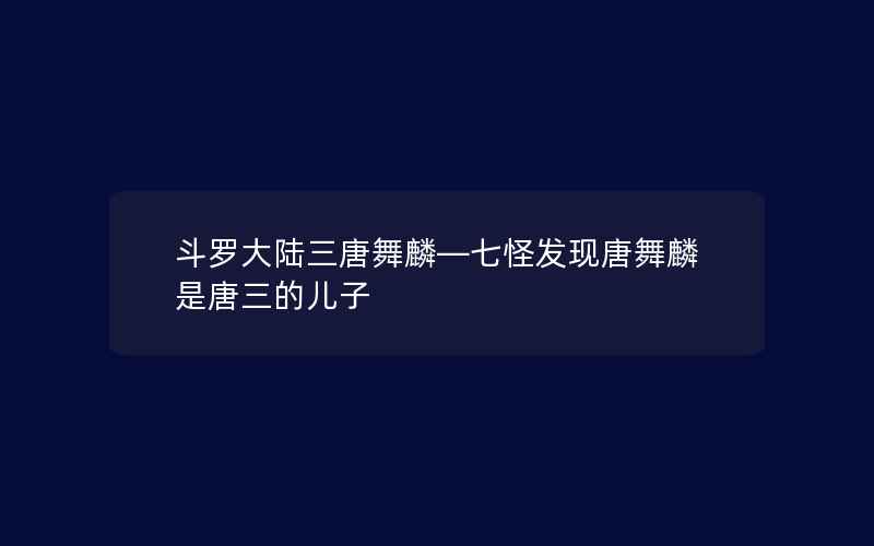 斗罗大陆三唐舞麟—七怪发现唐舞麟是唐三的儿子