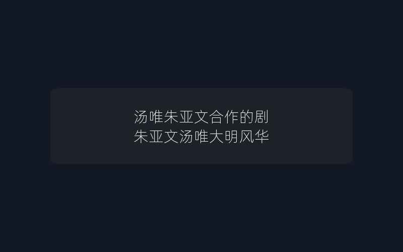 汤唯朱亚文合作的剧 朱亚文汤唯大明风华