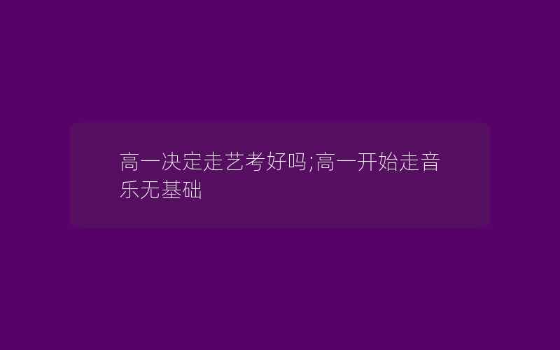 高一决定走艺考好吗;高一开始走音乐无基础