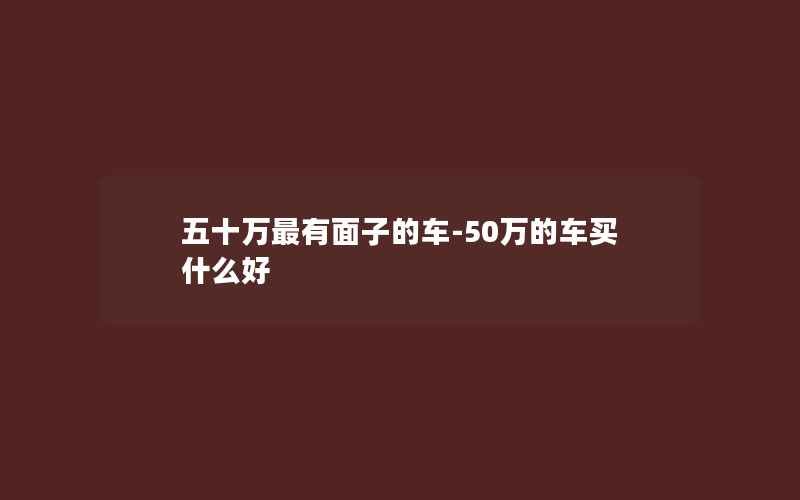 五十万最有面子的车-50万的车买什么好