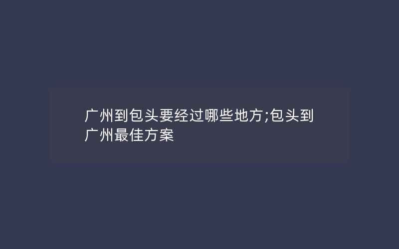 广州到包头要经过哪些地方;包头到广州最佳方案