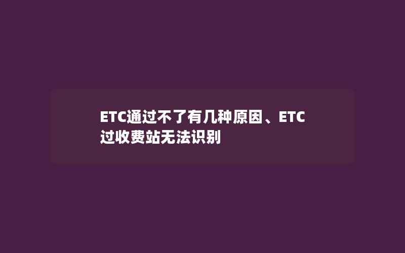 ETC通过不了有几种原因、ETC过收费站无法识别